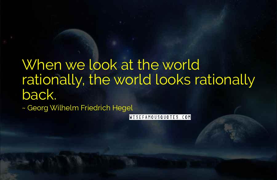 Georg Wilhelm Friedrich Hegel Quotes: When we look at the world rationally, the world looks rationally back.
