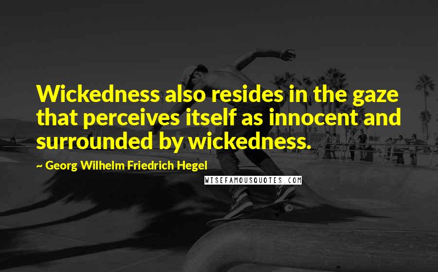 Georg Wilhelm Friedrich Hegel Quotes: Wickedness also resides in the gaze that perceives itself as innocent and surrounded by wickedness.