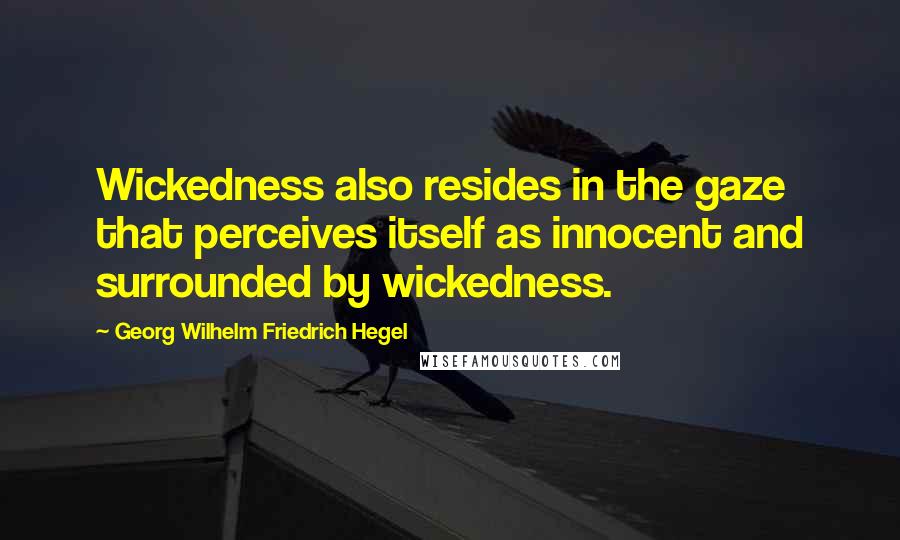 Georg Wilhelm Friedrich Hegel Quotes: Wickedness also resides in the gaze that perceives itself as innocent and surrounded by wickedness.