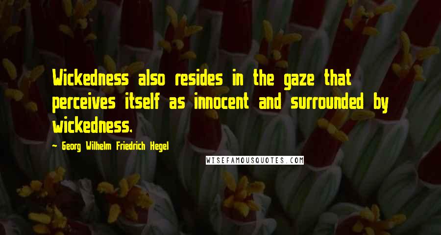 Georg Wilhelm Friedrich Hegel Quotes: Wickedness also resides in the gaze that perceives itself as innocent and surrounded by wickedness.