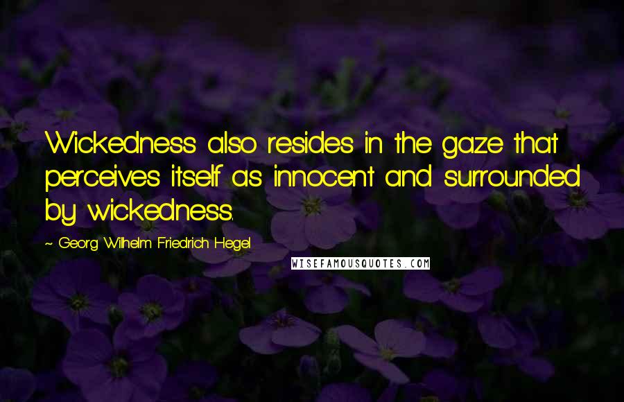 Georg Wilhelm Friedrich Hegel Quotes: Wickedness also resides in the gaze that perceives itself as innocent and surrounded by wickedness.