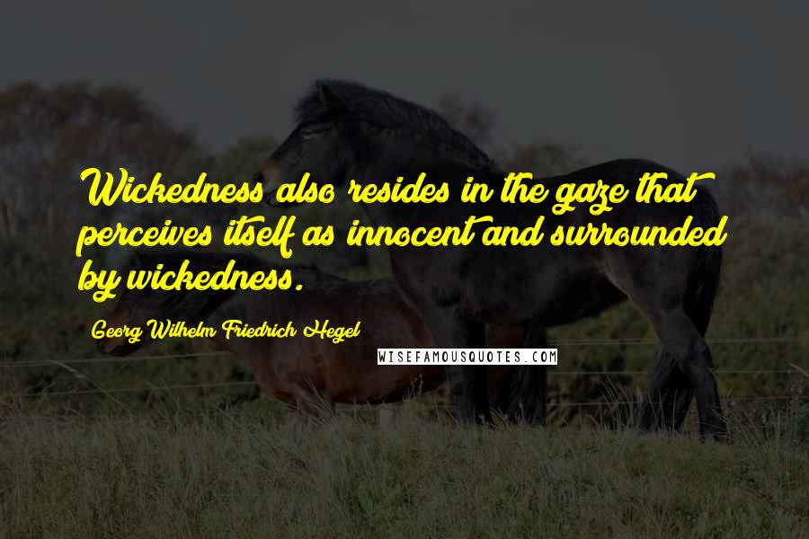 Georg Wilhelm Friedrich Hegel Quotes: Wickedness also resides in the gaze that perceives itself as innocent and surrounded by wickedness.