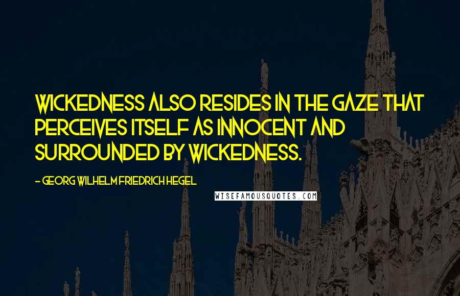 Georg Wilhelm Friedrich Hegel Quotes: Wickedness also resides in the gaze that perceives itself as innocent and surrounded by wickedness.