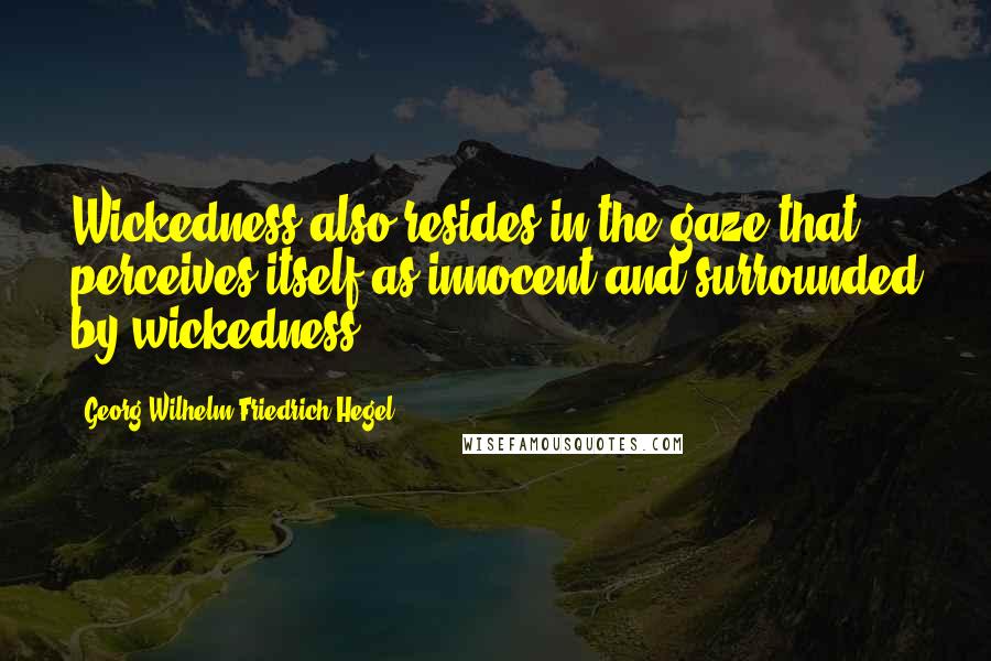 Georg Wilhelm Friedrich Hegel Quotes: Wickedness also resides in the gaze that perceives itself as innocent and surrounded by wickedness.