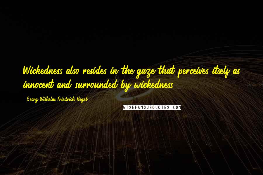 Georg Wilhelm Friedrich Hegel Quotes: Wickedness also resides in the gaze that perceives itself as innocent and surrounded by wickedness.