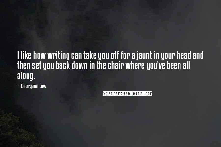 Georgann Low Quotes: I like how writing can take you off for a jaunt in your head and then set you back down in the chair where you've been all along.