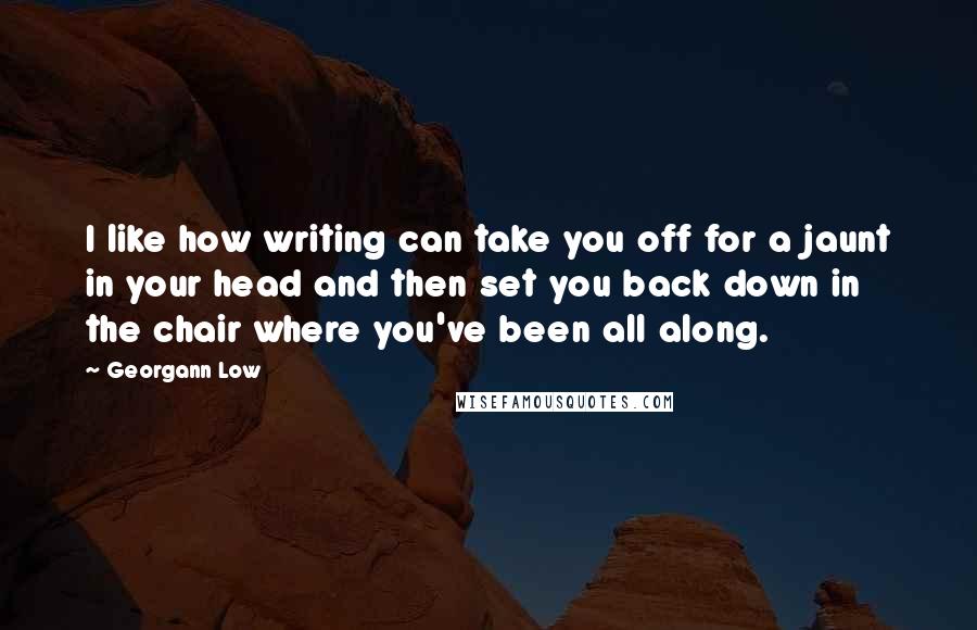 Georgann Low Quotes: I like how writing can take you off for a jaunt in your head and then set you back down in the chair where you've been all along.