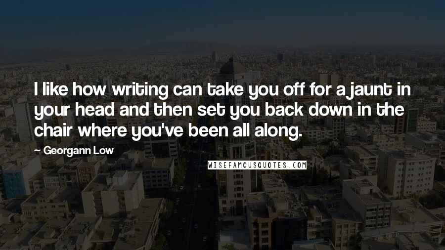 Georgann Low Quotes: I like how writing can take you off for a jaunt in your head and then set you back down in the chair where you've been all along.