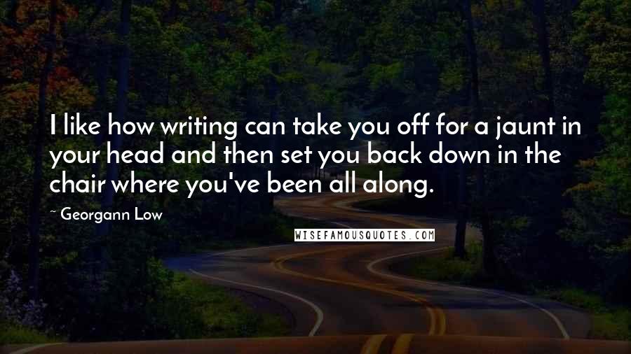 Georgann Low Quotes: I like how writing can take you off for a jaunt in your head and then set you back down in the chair where you've been all along.