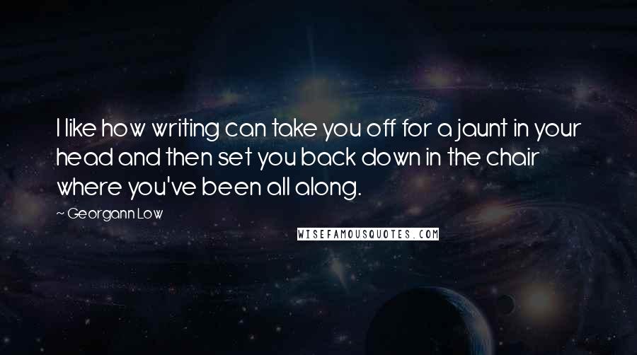 Georgann Low Quotes: I like how writing can take you off for a jaunt in your head and then set you back down in the chair where you've been all along.