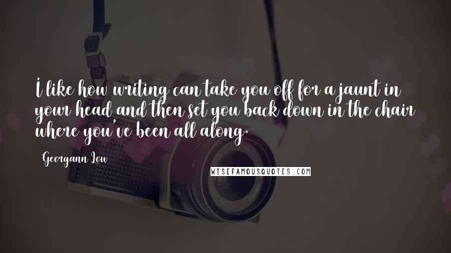 Georgann Low Quotes: I like how writing can take you off for a jaunt in your head and then set you back down in the chair where you've been all along.