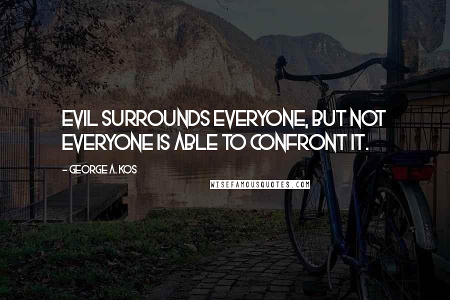 George A. Kos Quotes: Evil surrounds everyone, but not everyone is able to confront it.