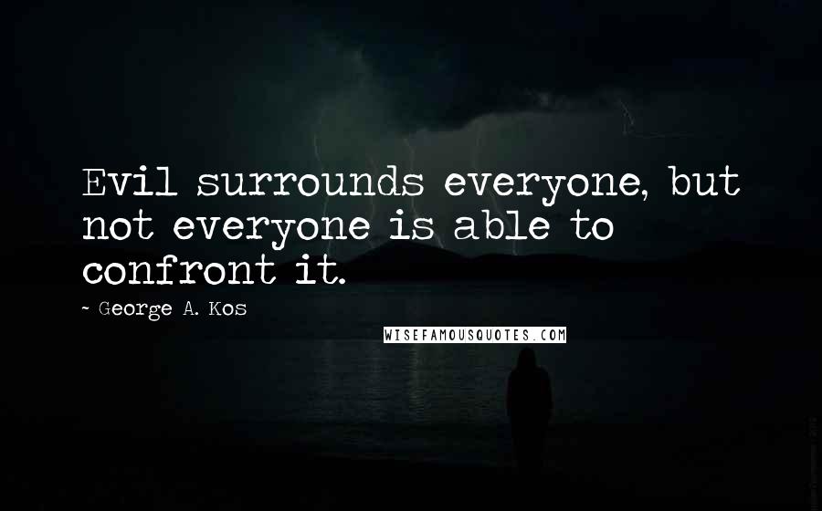 George A. Kos Quotes: Evil surrounds everyone, but not everyone is able to confront it.