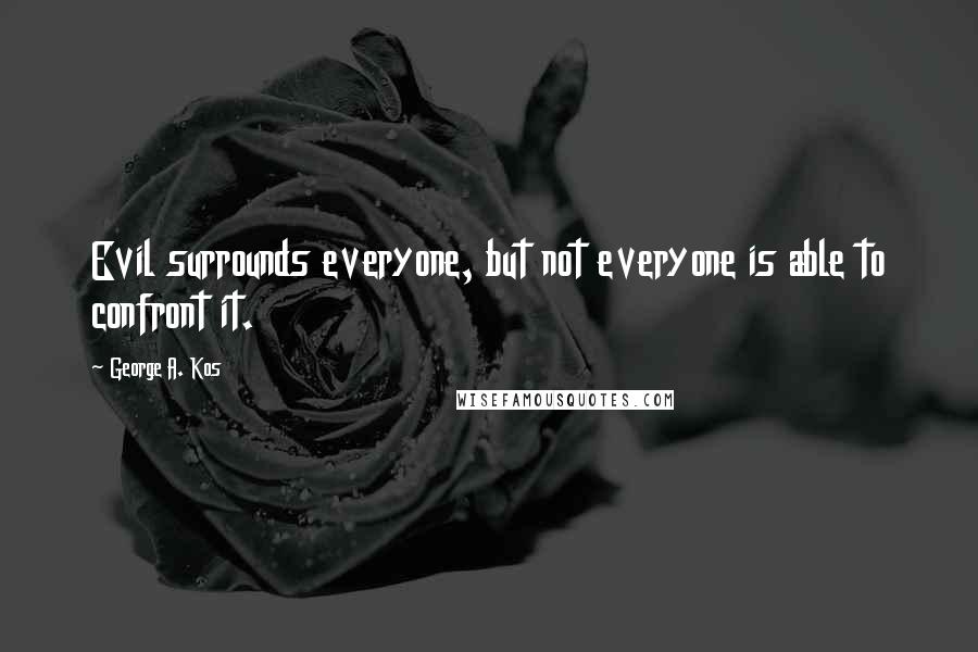 George A. Kos Quotes: Evil surrounds everyone, but not everyone is able to confront it.