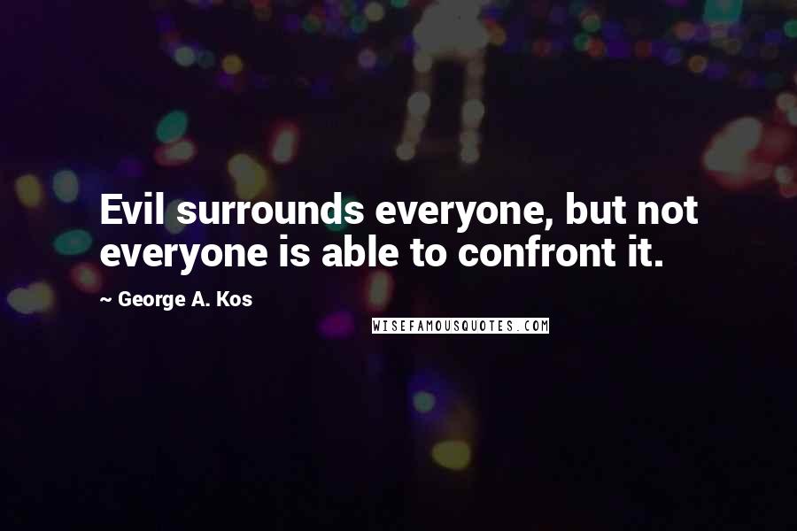 George A. Kos Quotes: Evil surrounds everyone, but not everyone is able to confront it.