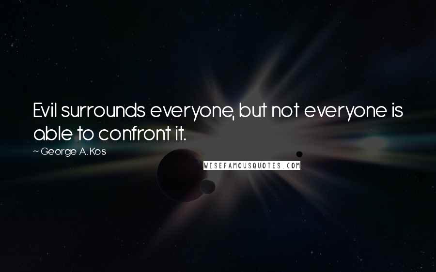 George A. Kos Quotes: Evil surrounds everyone, but not everyone is able to confront it.