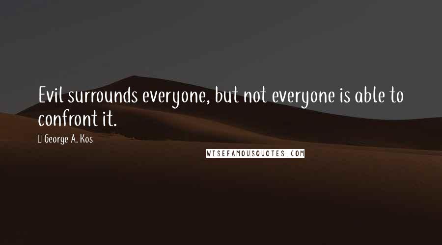 George A. Kos Quotes: Evil surrounds everyone, but not everyone is able to confront it.