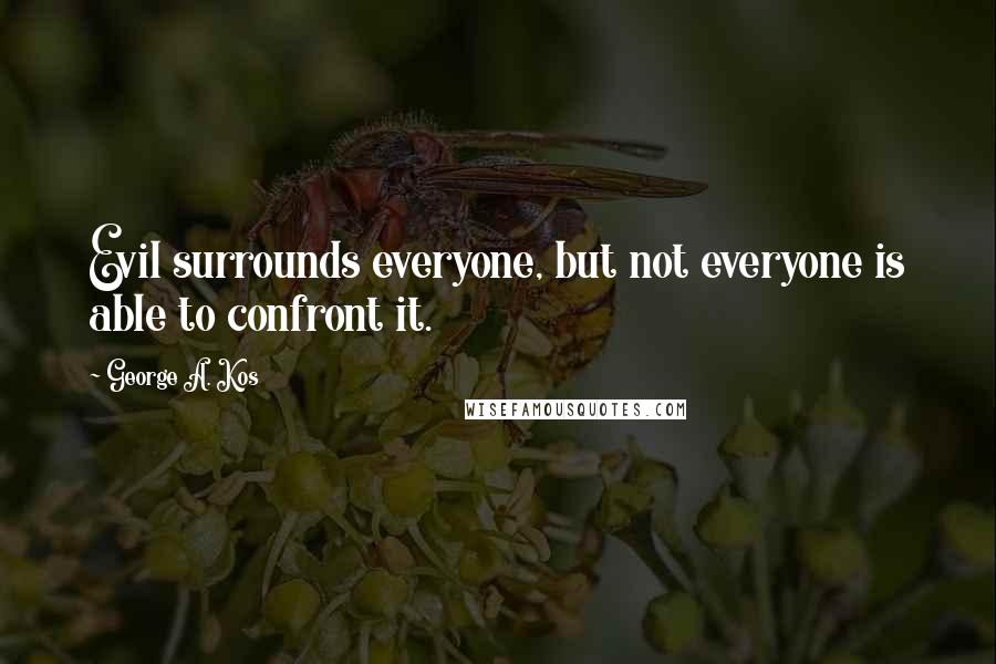 George A. Kos Quotes: Evil surrounds everyone, but not everyone is able to confront it.