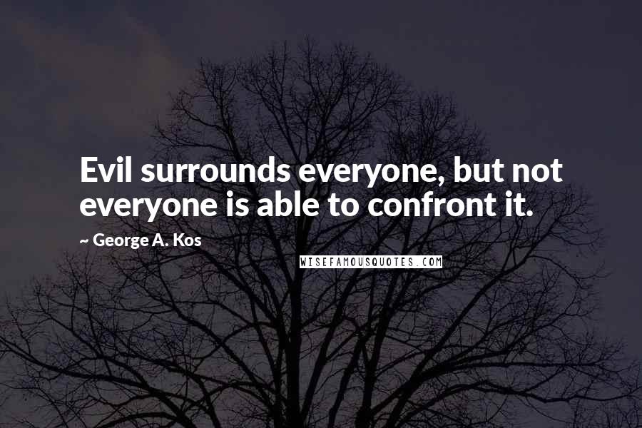 George A. Kos Quotes: Evil surrounds everyone, but not everyone is able to confront it.