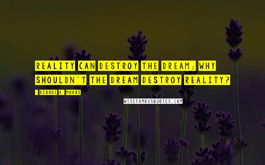 George A. Moore Quotes: Reality can destroy the dream; why shouldn't the dream destroy reality?