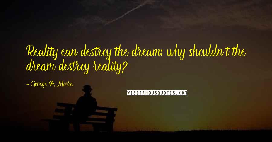 George A. Moore Quotes: Reality can destroy the dream; why shouldn't the dream destroy reality?