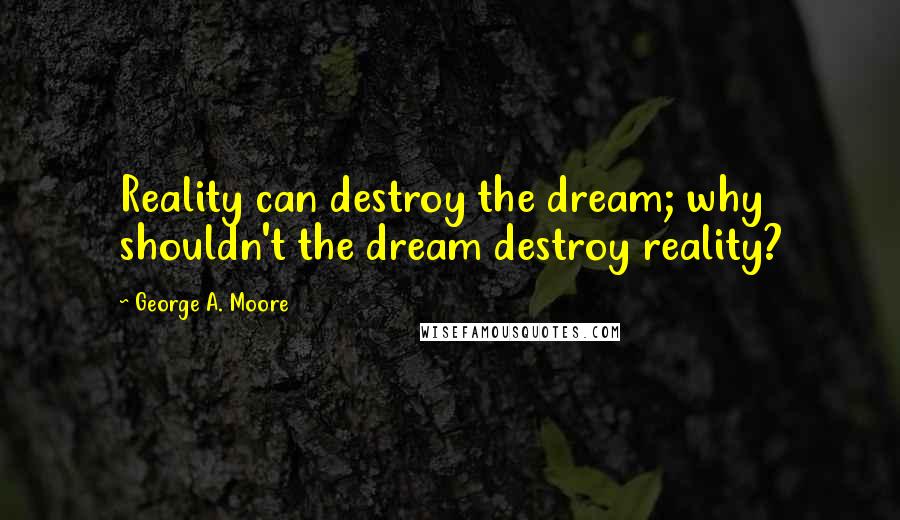 George A. Moore Quotes: Reality can destroy the dream; why shouldn't the dream destroy reality?