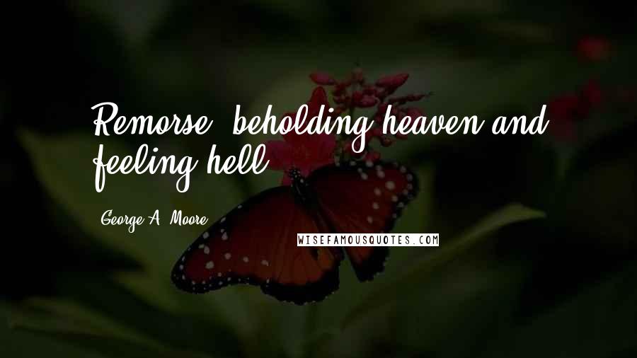 George A. Moore Quotes: Remorse: beholding heaven and feeling hell.