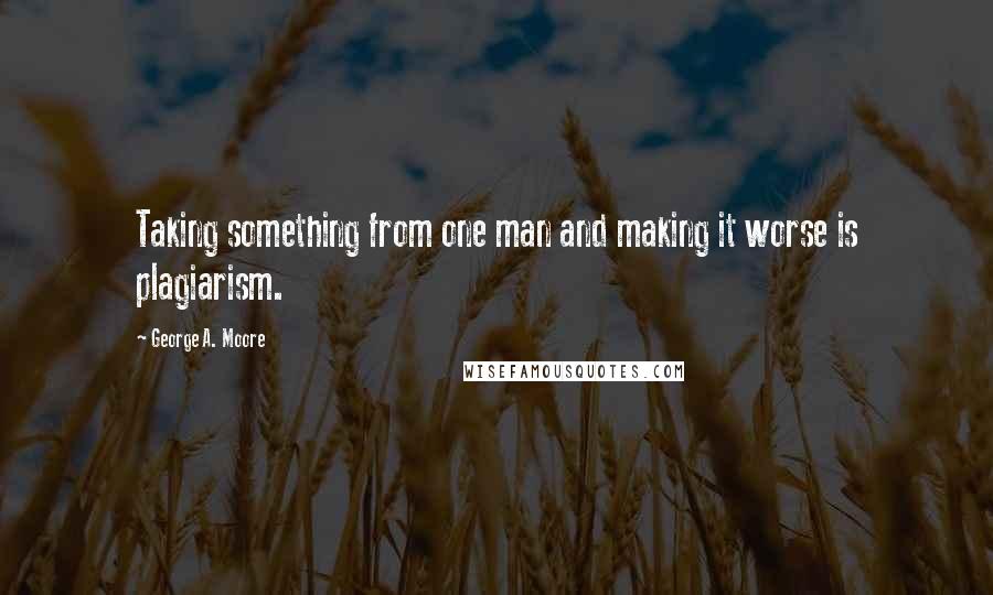 George A. Moore Quotes: Taking something from one man and making it worse is plagiarism.