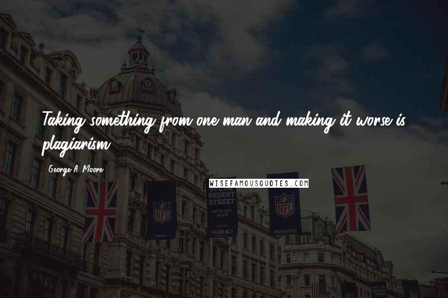 George A. Moore Quotes: Taking something from one man and making it worse is plagiarism.