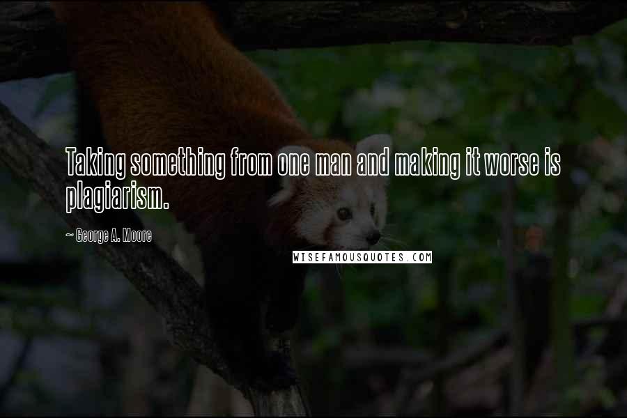 George A. Moore Quotes: Taking something from one man and making it worse is plagiarism.