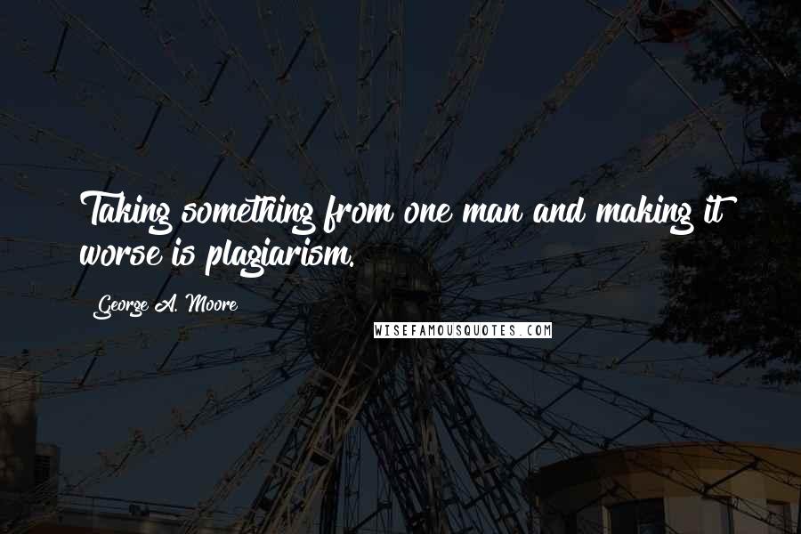 George A. Moore Quotes: Taking something from one man and making it worse is plagiarism.