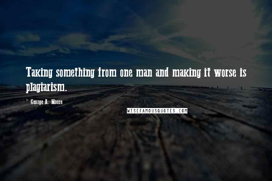 George A. Moore Quotes: Taking something from one man and making it worse is plagiarism.