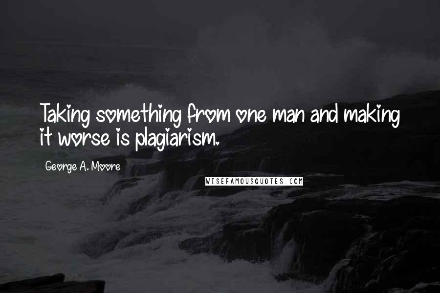 George A. Moore Quotes: Taking something from one man and making it worse is plagiarism.