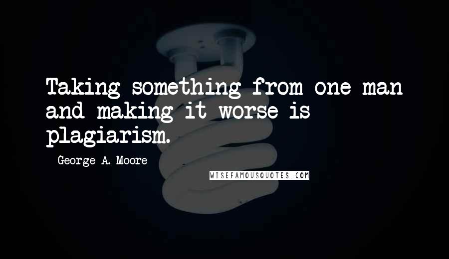 George A. Moore Quotes: Taking something from one man and making it worse is plagiarism.
