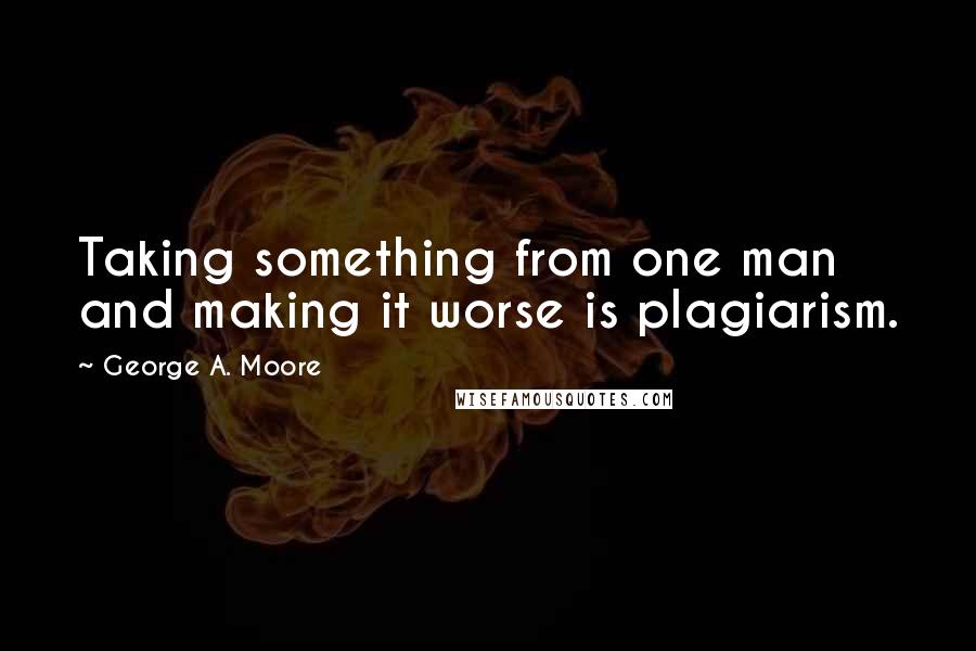 George A. Moore Quotes: Taking something from one man and making it worse is plagiarism.