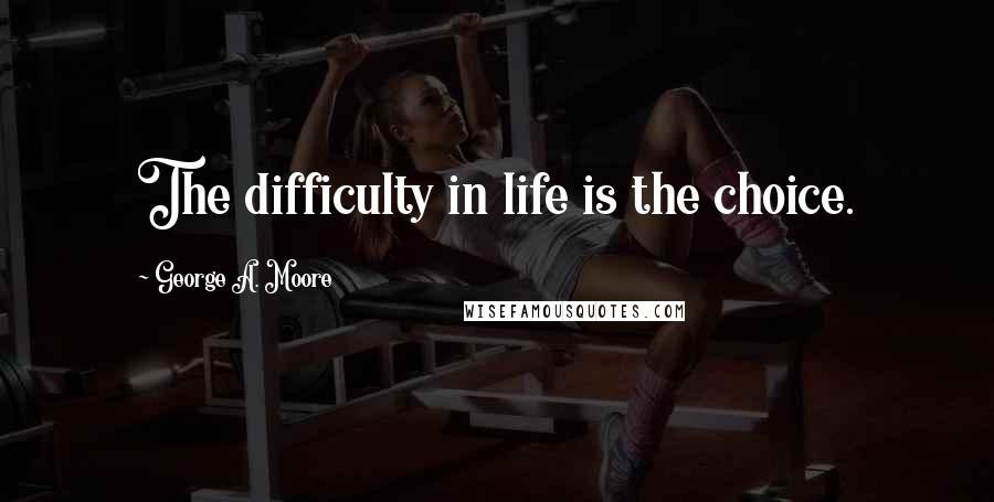 George A. Moore Quotes: The difficulty in life is the choice.