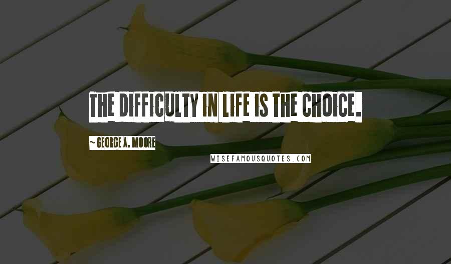 George A. Moore Quotes: The difficulty in life is the choice.