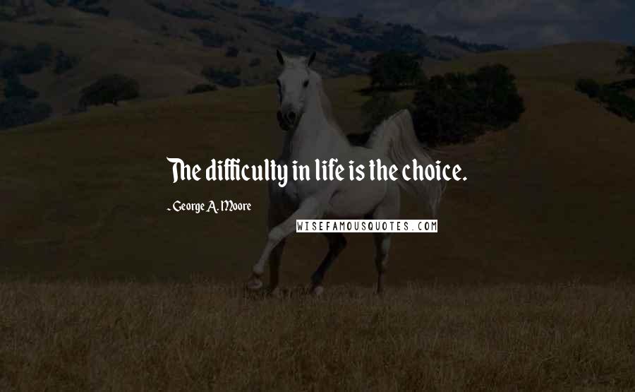 George A. Moore Quotes: The difficulty in life is the choice.