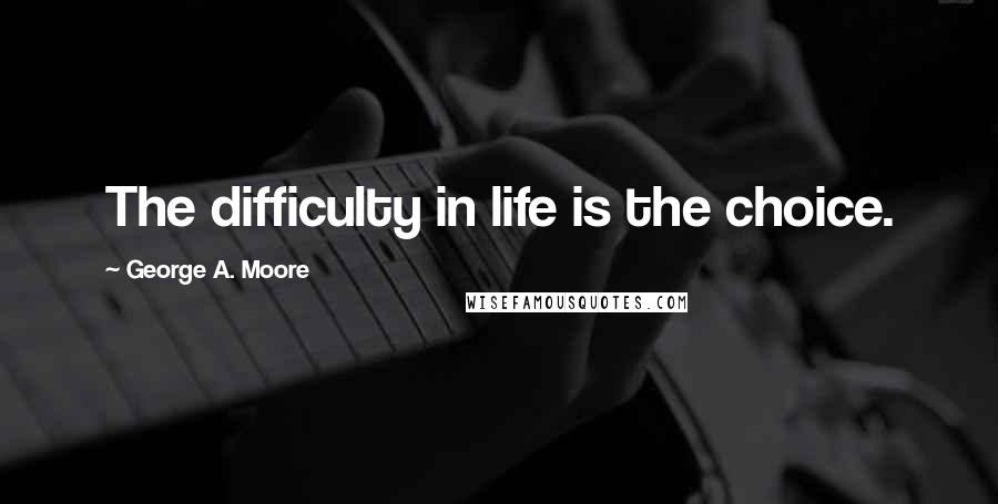 George A. Moore Quotes: The difficulty in life is the choice.