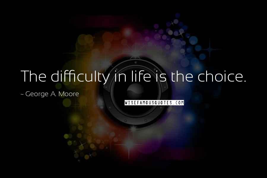 George A. Moore Quotes: The difficulty in life is the choice.