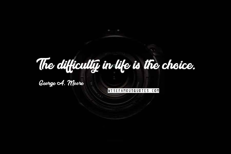 George A. Moore Quotes: The difficulty in life is the choice.