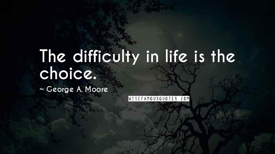 George A. Moore Quotes: The difficulty in life is the choice.