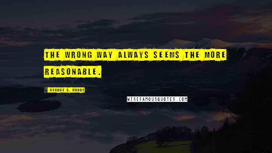 George A. Moore Quotes: The wrong way always seems the more reasonable.