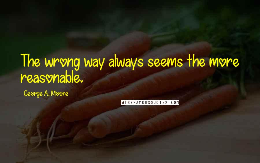 George A. Moore Quotes: The wrong way always seems the more reasonable.