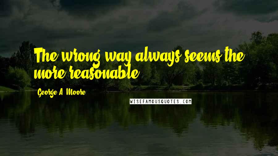 George A. Moore Quotes: The wrong way always seems the more reasonable.
