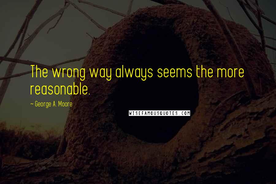 George A. Moore Quotes: The wrong way always seems the more reasonable.