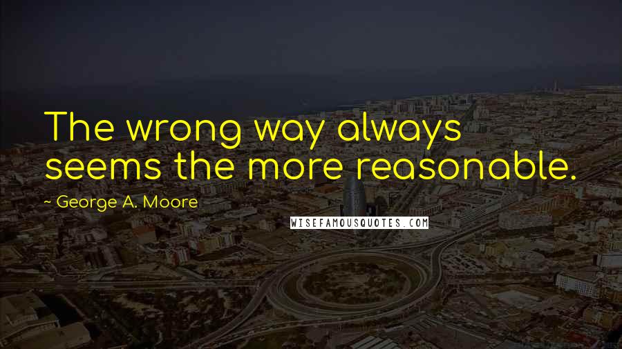 George A. Moore Quotes: The wrong way always seems the more reasonable.