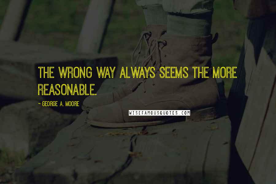 George A. Moore Quotes: The wrong way always seems the more reasonable.