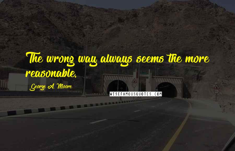 George A. Moore Quotes: The wrong way always seems the more reasonable.