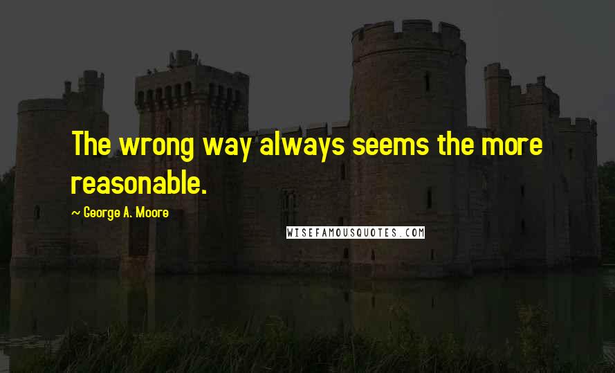 George A. Moore Quotes: The wrong way always seems the more reasonable.